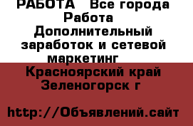 РАБОТА - Все города Работа » Дополнительный заработок и сетевой маркетинг   . Красноярский край,Зеленогорск г.